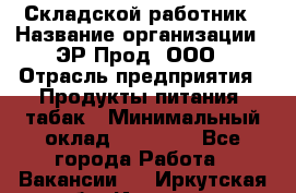 Складской работник › Название организации ­ ЭР-Прод, ООО › Отрасль предприятия ­ Продукты питания, табак › Минимальный оклад ­ 10 000 - Все города Работа » Вакансии   . Иркутская обл.,Иркутск г.